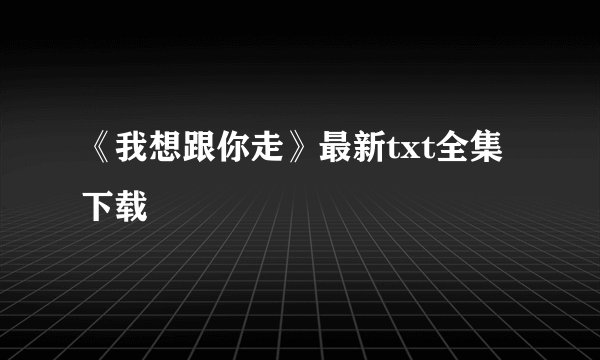 《我想跟你走》最新txt全集下载