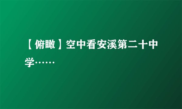 【俯瞰】空中看安溪第二十中学……