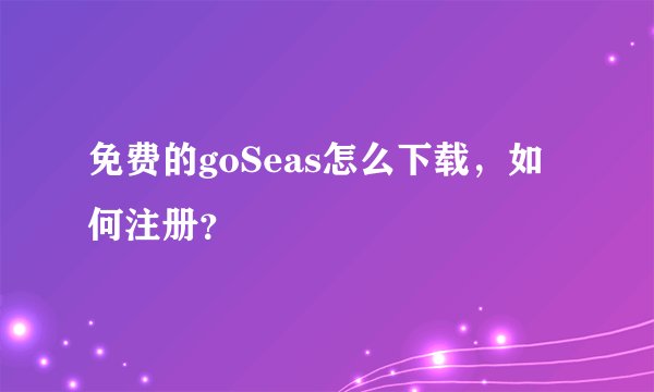 免费的goSeas怎么下载，如何注册？