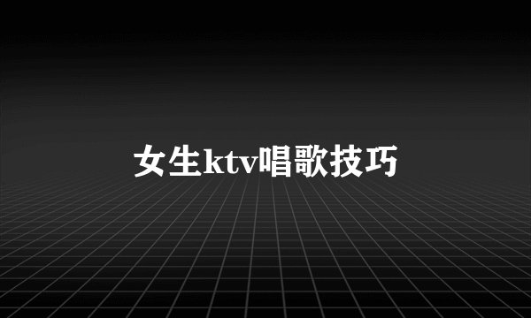 女生ktv唱歌技巧