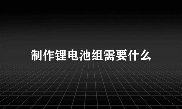 制作锂电池组需要什么