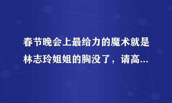 春节晚会上最给力的魔术就是林志玲姐姐的胸没了，请高人指点这是怎么回事？