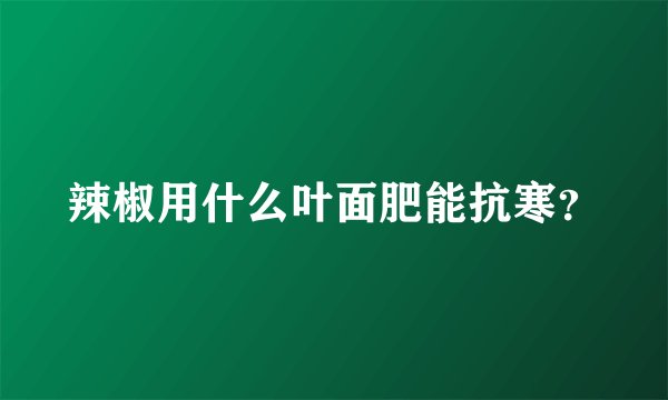 辣椒用什么叶面肥能抗寒？