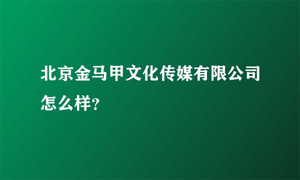北京金马甲文化传媒有限公司怎么样？
