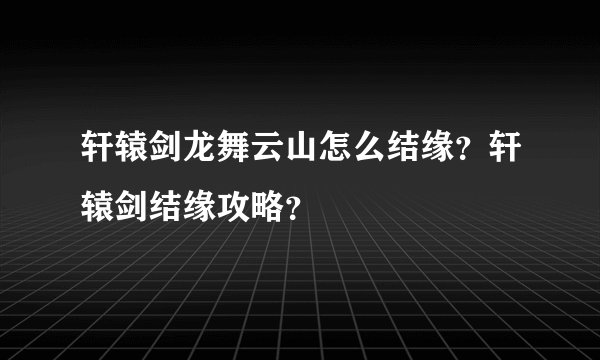 轩辕剑龙舞云山怎么结缘？轩辕剑结缘攻略？