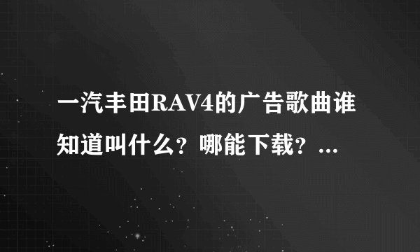 一汽丰田RAV4的广告歌曲谁知道叫什么？哪能下载？挺好听的
