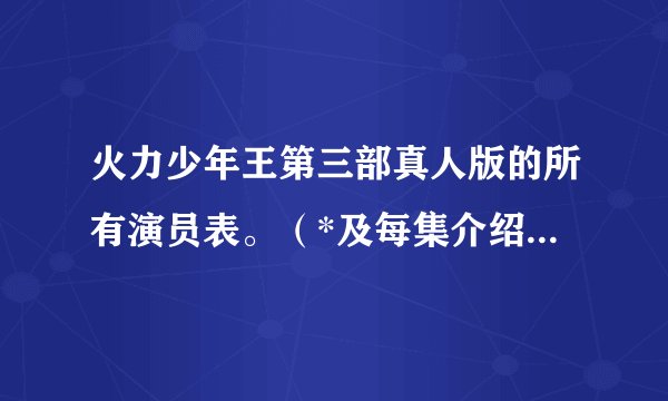 火力少年王第三部真人版的所有演员表。（*及每集介绍）会加分的