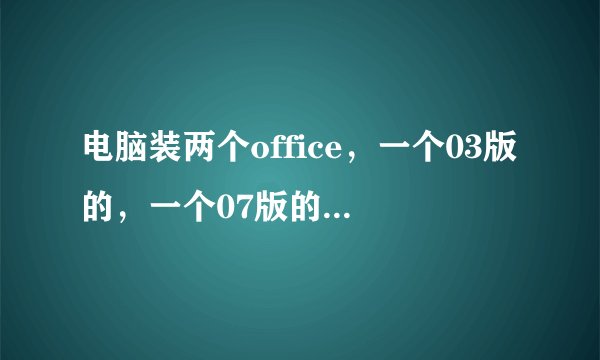 电脑装两个office，一个03版的，一个07版的，经常用07版的，怎么设置默认，谢谢？