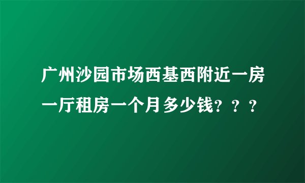 广州沙园市场西基西附近一房一厅租房一个月多少钱？？？
