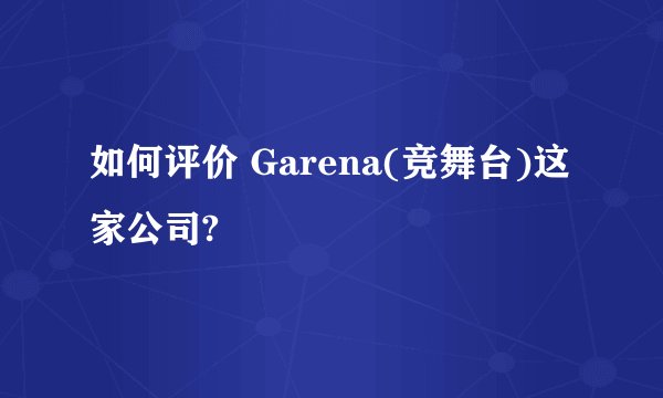 如何评价 Garena(竞舞台)这家公司?
