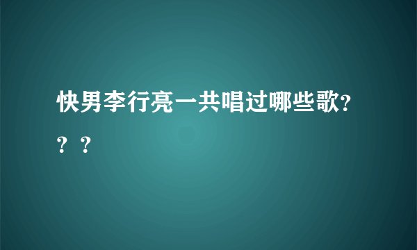 快男李行亮一共唱过哪些歌？？？