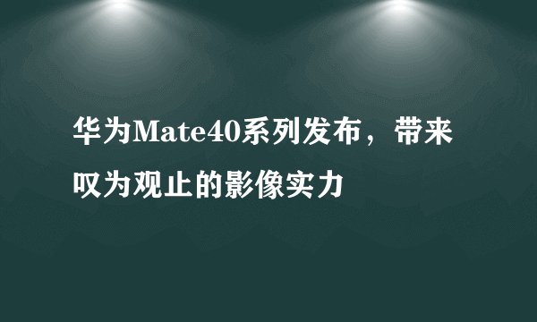 华为Mate40系列发布，带来叹为观止的影像实力