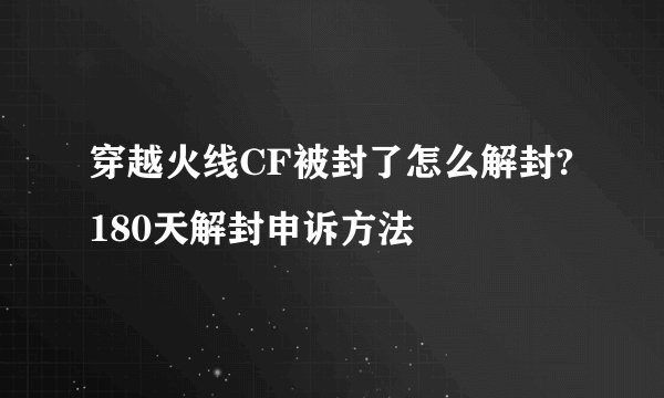 穿越火线CF被封了怎么解封?180天解封申诉方法