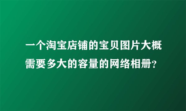 一个淘宝店铺的宝贝图片大概需要多大的容量的网络相册？