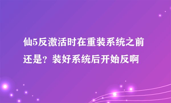仙5反激活时在重装系统之前还是？装好系统后开始反啊