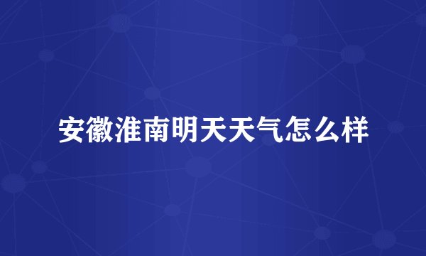 安徽淮南明天天气怎么样