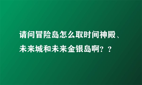 请问冒险岛怎么取时间神殿、未来城和未来金银岛啊？？