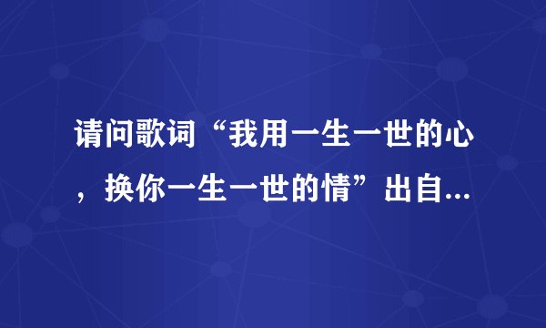 请问歌词“我用一生一世的心，换你一生一世的情”出自哪首歌？