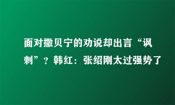 面对撒贝宁的劝说却出言“讽刺”？韩红：张绍刚太过强势了