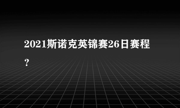 2021斯诺克英锦赛26日赛程？