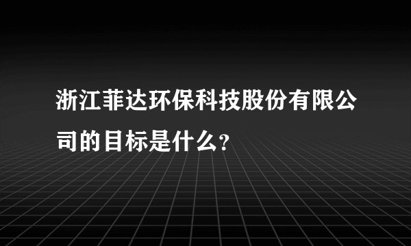 浙江菲达环保科技股份有限公司的目标是什么？