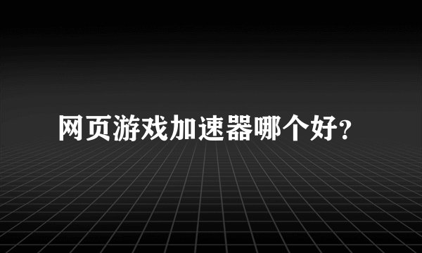 网页游戏加速器哪个好？