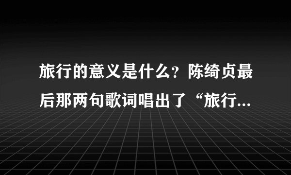 旅行的意义是什么？陈绮贞最后那两句歌词唱出了“旅行的意义”