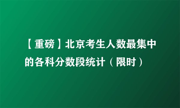 【重磅】北京考生人数最集中的各科分数段统计（限时）