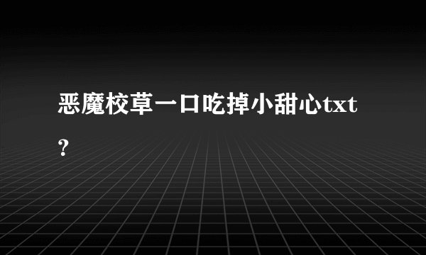 恶魔校草一口吃掉小甜心txt？
