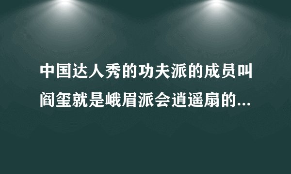 中国达人秀的功夫派的成员叫阎玺就是峨眉派会逍遥扇的那个他以前的来历是什么谢谢了，大神帮忙啊？