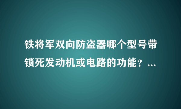 铁将军双向防盗器哪个型号带锁死发动机或电路的功能？价格多少？