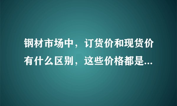 钢材市场中，订货价和现货价有什么区别，这些价格都是怎么定下来的呢？？？