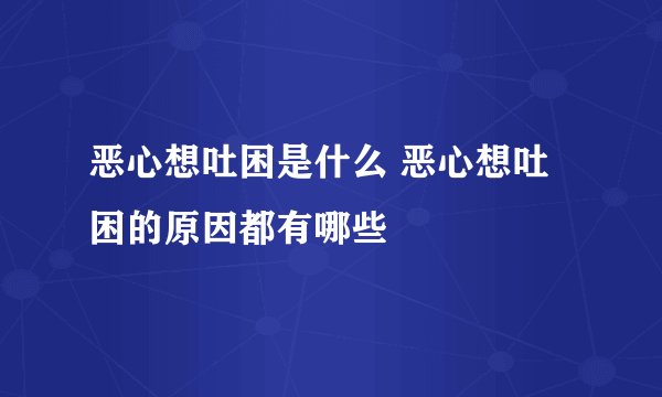 恶心想吐困是什么 恶心想吐困的原因都有哪些