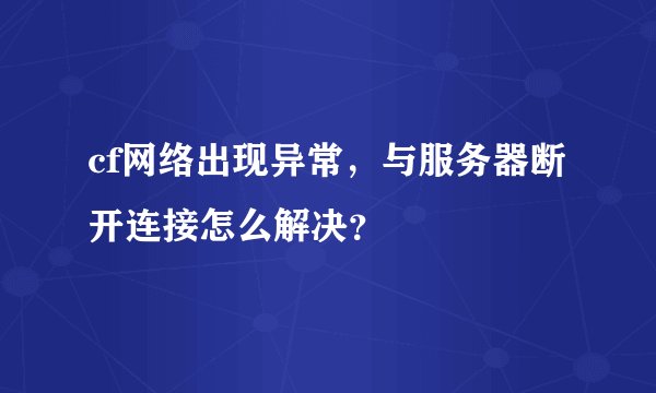 cf网络出现异常，与服务器断开连接怎么解决？