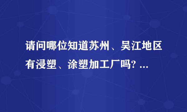 请问哪位知道苏州、吴江地区有浸塑、涂塑加工厂吗? 现有大批钢丝网需要加工，谢谢了！