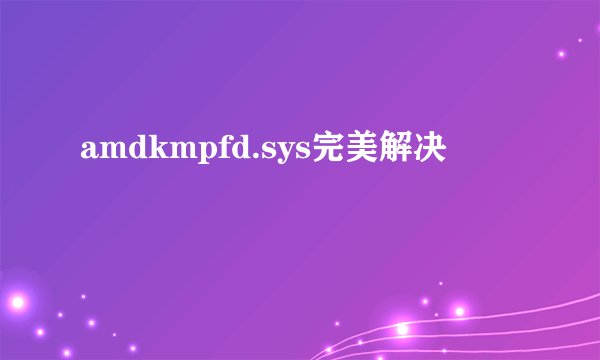 amdkmpfd.sys完美解决