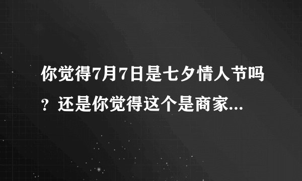你觉得7月7日是七夕情人节吗？还是你觉得这个是商家炒作噱头？