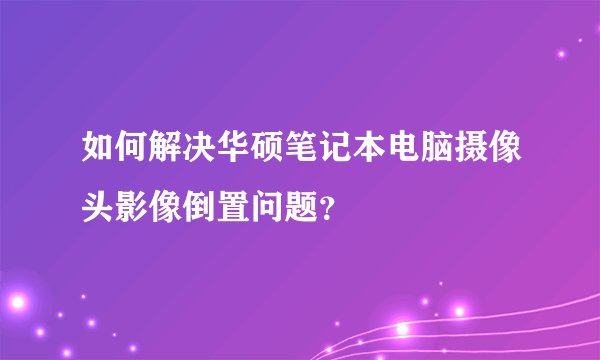 如何解决华硕笔记本电脑摄像头影像倒置问题？