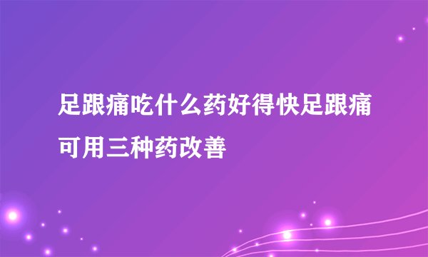 足跟痛吃什么药好得快足跟痛可用三种药改善