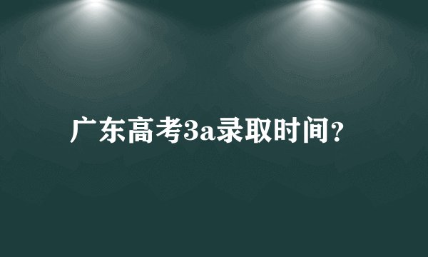 广东高考3a录取时间？