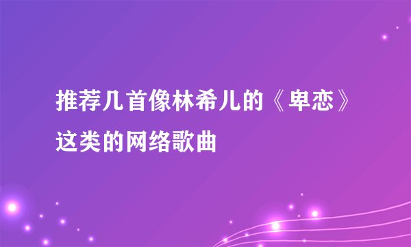 推荐几首像林希儿的《卑恋》这类的网络歌曲