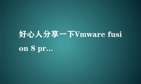 好心人分享一下Vmware fusion 8 pro 破解版 的下载地址 在线等 好用的