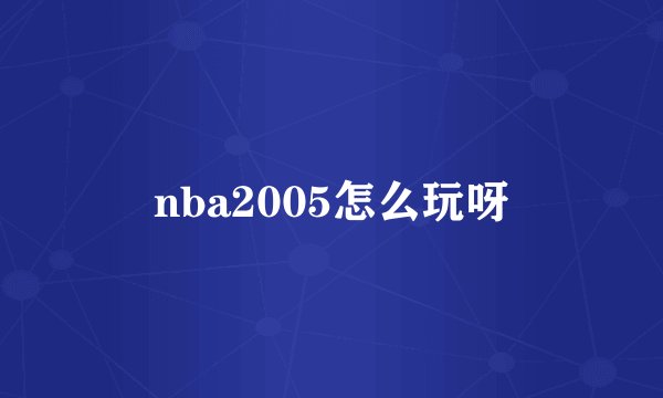 nba2005怎么玩呀