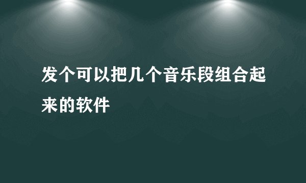 发个可以把几个音乐段组合起来的软件