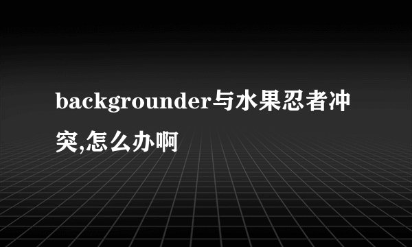backgrounder与水果忍者冲突,怎么办啊