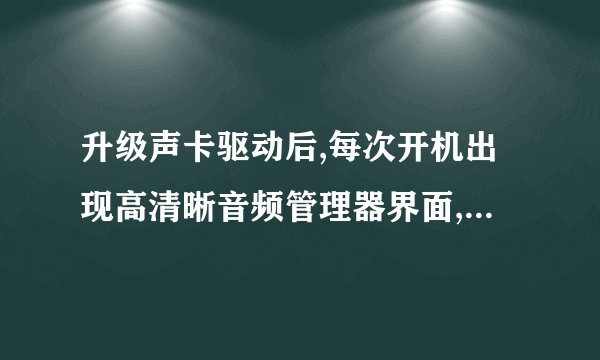 升级声卡驱动后,每次开机出现高清晰音频管理器界面,怎么样解决