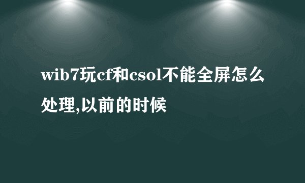 wib7玩cf和csol不能全屏怎么处理,以前的时候