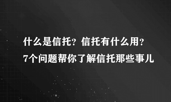 什么是信托？信托有什么用？7个问题帮你了解信托那些事儿
