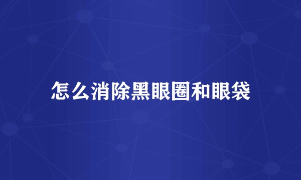 怎么消除黑眼圈和眼袋