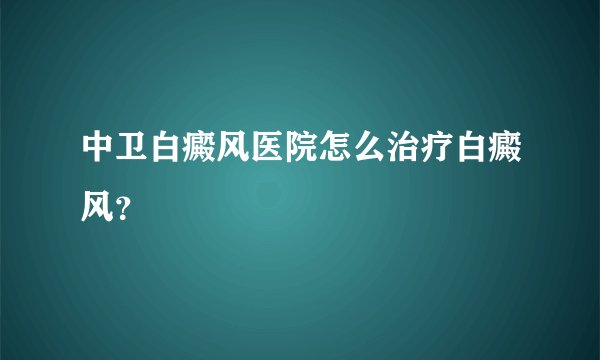 中卫白癜风医院怎么治疗白癜风？